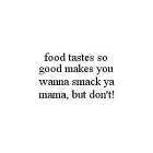 FOOD TASTES SO GOOD MAKES YOU WANNA SMACK YA MAMA, BUT DON'T!