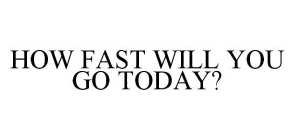 HOW FAST WILL YOU GO TODAY?