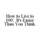 HOW TO LIVE TO 100: IT'S EASIER THAN YOU THINK.