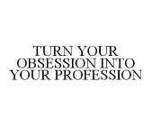 TURN YOUR OBSESSION INTO YOUR PROFESSION