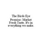 THE BIRDS EYE PROMISE: MARKET FRESH TASTE. IT'S IN EVERYTHING WE MAKE.