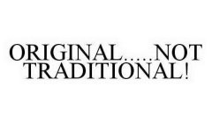 ORIGINAL.....NOT TRADITIONAL!