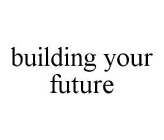 BUILDING YOUR FUTURE