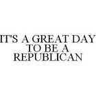 IT'S A GREAT DAY TO BE A REPUBLICAN