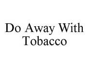 DO AWAY WITH TOBACCO