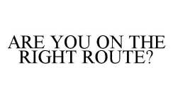 ARE YOU ON THE RIGHT ROUTE?