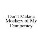 DON'T MAKE A MOCKERY OF MY DEMOCRACY