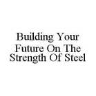 BUILDING YOUR FUTURE ON THE STRENGTH OF STEEL