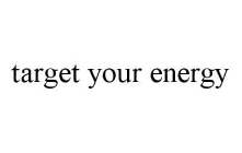 TARGET YOUR ENERGY