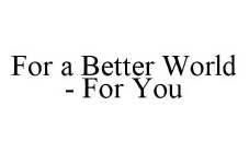 FOR A BETTER WORLD - FOR YOU