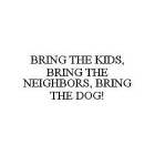 BRING THE KIDS, BRING THE NEIGHBORS, BRING THE DOG!