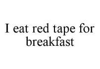 I EAT RED TAPE FOR BREAKFAST