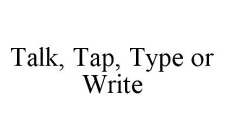 TALK, TAP, TYPE OR WRITE