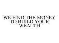 WE FIND THE MONEY TO BUILD YOUR WEALTH