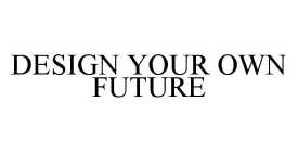 DESIGN YOUR OWN FUTURE
