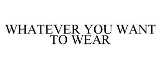 WHATEVER YOU WANT TO WEAR
