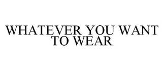 WHATEVER YOU WANT TO WEAR