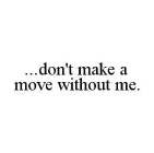 ...DON'T MAKE A MOVE WITHOUT ME.