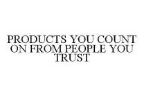 PRODUCTS YOU COUNT ON FROM PEOPLE YOU TRUST