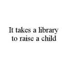 IT TAKES A LIBRARY TO RAISE A CHILD