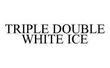 TRIPLE DOUBLE WHITE ICE