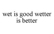 WET IS GOOD WETTER IS BETTER