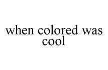 WHEN COLORED WAS COOL