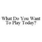 WHAT DO YOU WANT TO PLAY TODAY?