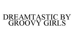 DREAMTASTIC BY GROOVY GIRLS