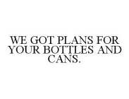 WE GOT PLANS FOR YOUR BOTTLES AND CANS.