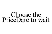 CHOOSE THE PRICEDARE TO WAIT