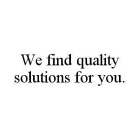 WE FIND QUALITY SOLUTIONS FOR YOU.