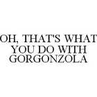 OH, THAT'S WHAT YOU DO WITH GORGONZOLA