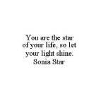 YOU ARE THE STAR OF YOUR LIFE, SO LET YOUR LIGHT SHINE.  SONIA STAR