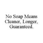 NO SOAP MEANS CLEANER, LONGER, GUARANTEED.
