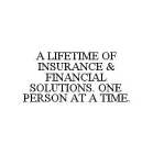 A LIFETIME OF INSURANCE & FINANCIAL SOLUTIONS. ONE PERSON AT A TIME.