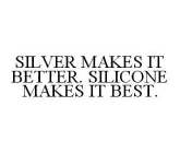 SILVER MAKES IT BETTER. SILICONE MAKES IT BEST.