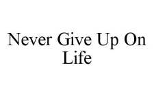NEVER GIVE UP ON LIFE