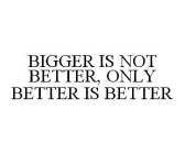 BIGGER IS NOT BETTER, ONLY BETTER IS BETTER