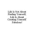 LIFE IS NOT ABOUT FINDING YOURSELF, LIFE IS ABOUT CREATING YOURSELF FABULOUS!