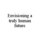 ENVISIONING A TRULY HUMAN FUTURE