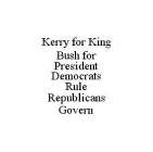 KERRY FOR KING BUSH FOR PRESIDENTDEMOCRATS RULE REPUBLICANS GOVERN