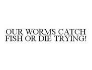 OUR WORMS CATCH FISH OR DIE TRYING!