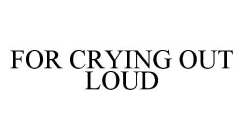 FOR CRYING OUT LOUD