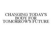 CHANGING TODAY'S BODY FOR TOMORROW'S FUTURE