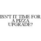 ISN'T IT TIME FOR A PIZZA UPGRADE?