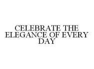 CELEBRATE THE ELEGANCE OF EVERY DAY