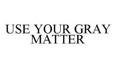 USE YOUR GRAY MATTER