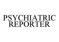 PSYCHIATRIC REPORTER