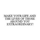 MAKE YOUR LIFE AND THE LIVES OF THOSE AROUND YOU EXTRAORDINARY!